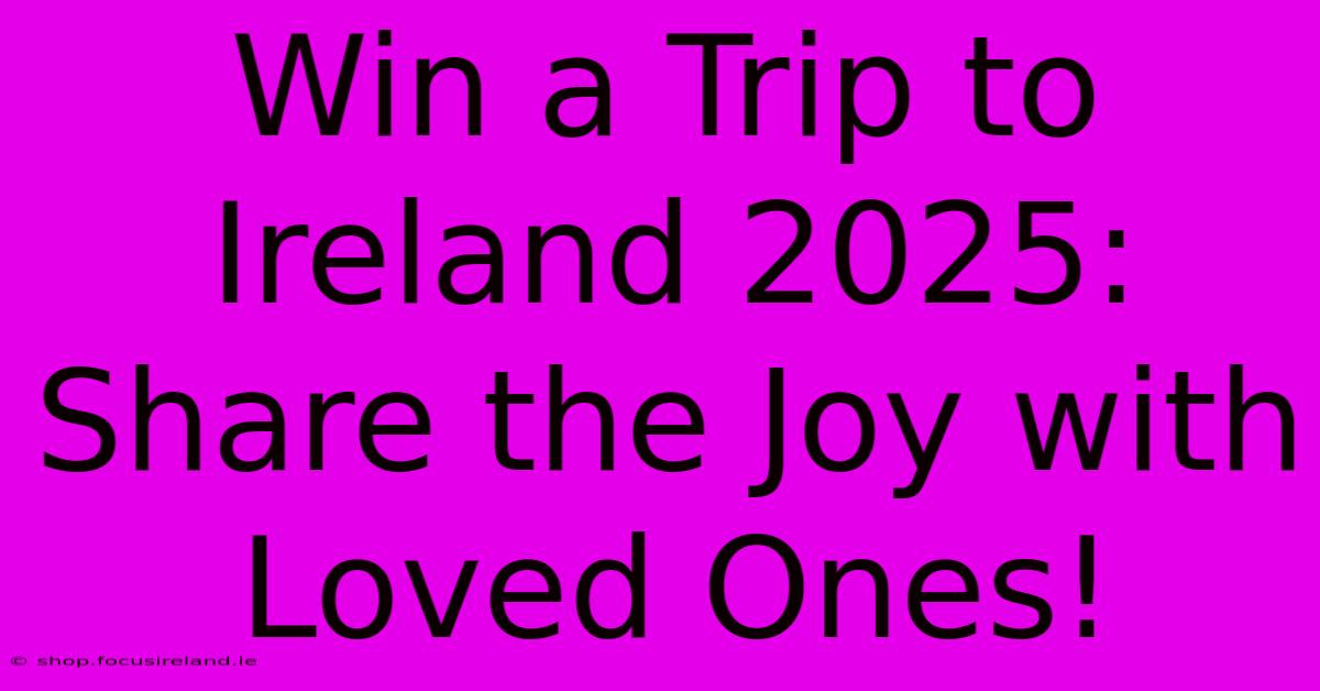 Win A Trip To Ireland 2025: Share The Joy With Loved Ones!