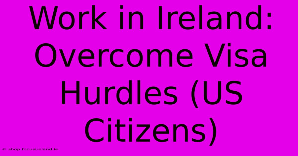 Work In Ireland: Overcome Visa Hurdles (US Citizens)