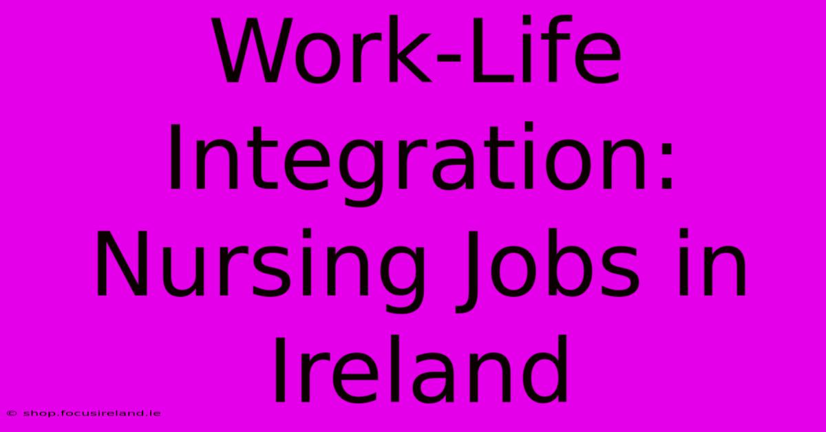 Work-Life Integration: Nursing Jobs In Ireland