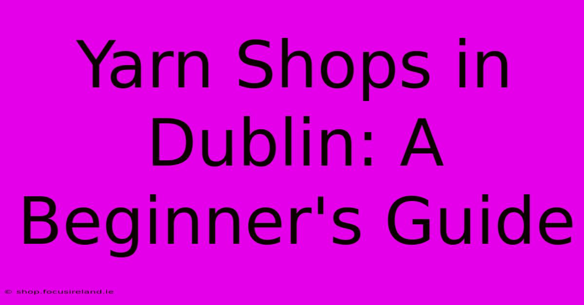 Yarn Shops In Dublin: A Beginner's Guide