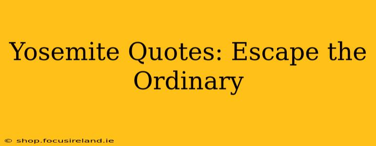 Yosemite Quotes: Escape the Ordinary