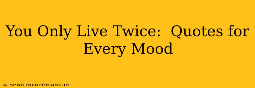 You Only Live Twice:  Quotes for Every Mood