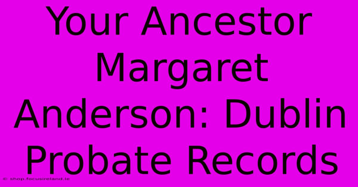 Your Ancestor Margaret Anderson: Dublin Probate Records