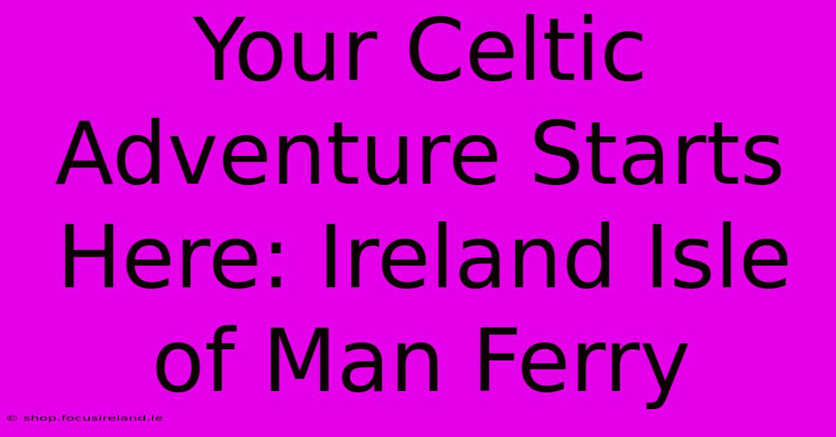 Your Celtic Adventure Starts Here: Ireland Isle Of Man Ferry