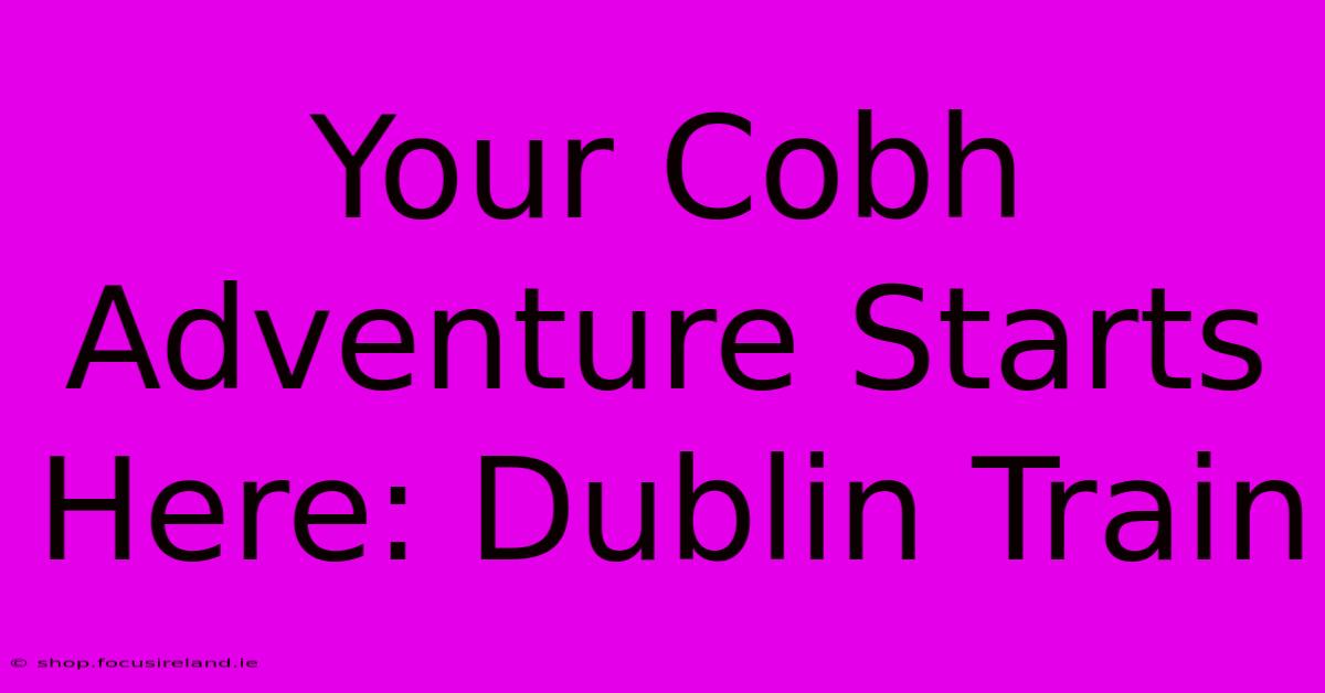 Your Cobh Adventure Starts Here: Dublin Train