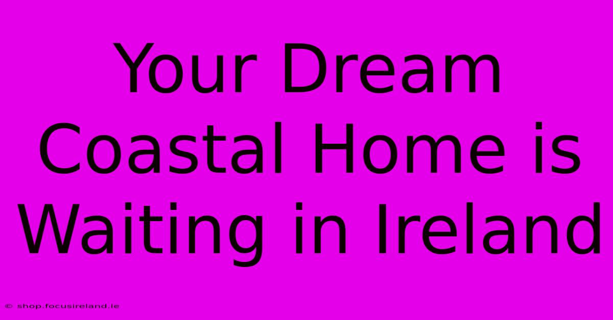 Your Dream Coastal Home Is Waiting In Ireland