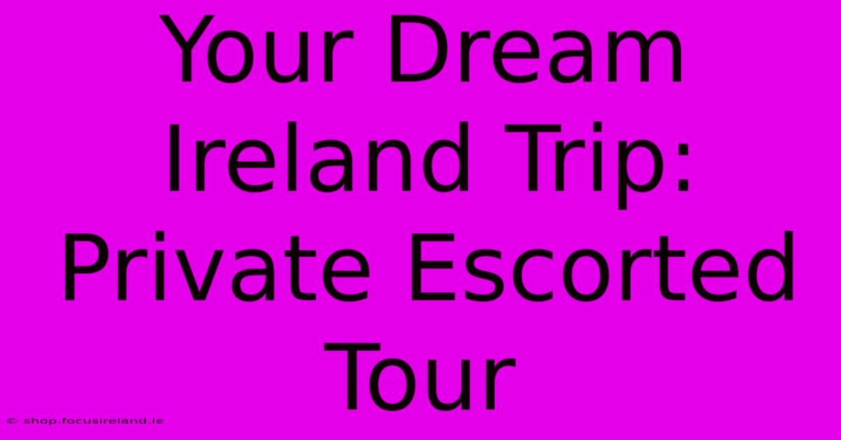 Your Dream Ireland Trip: Private Escorted Tour