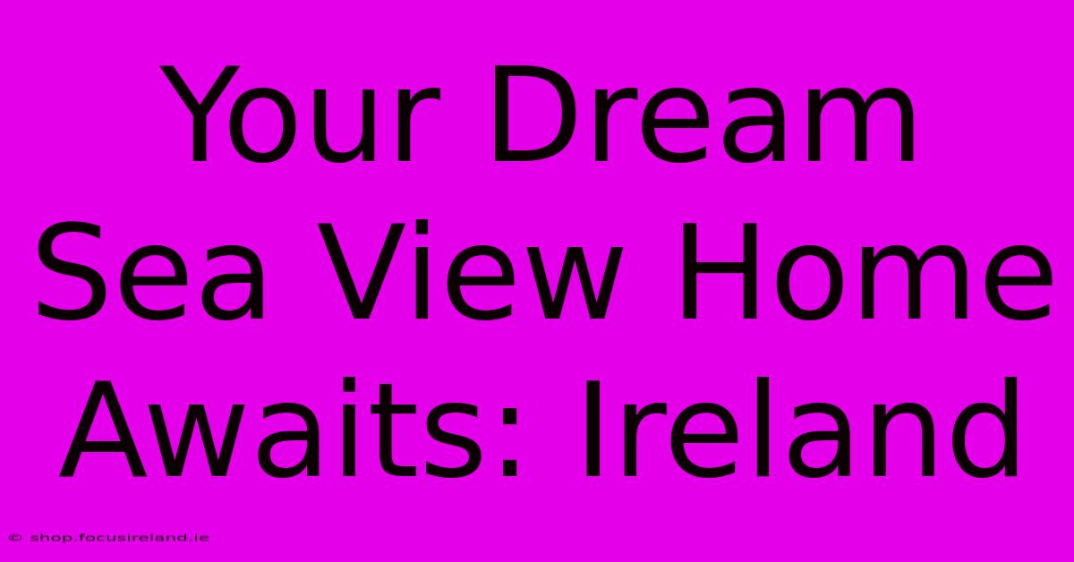 Your Dream Sea View Home Awaits: Ireland