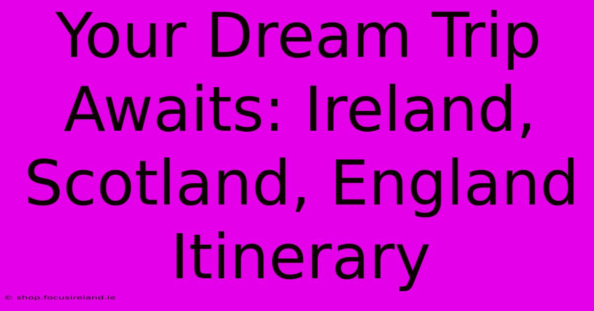 Your Dream Trip Awaits: Ireland, Scotland, England Itinerary