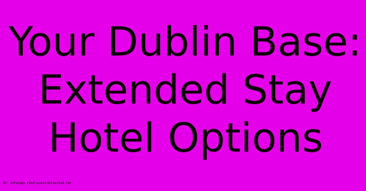 Your Dublin Base: Extended Stay Hotel Options