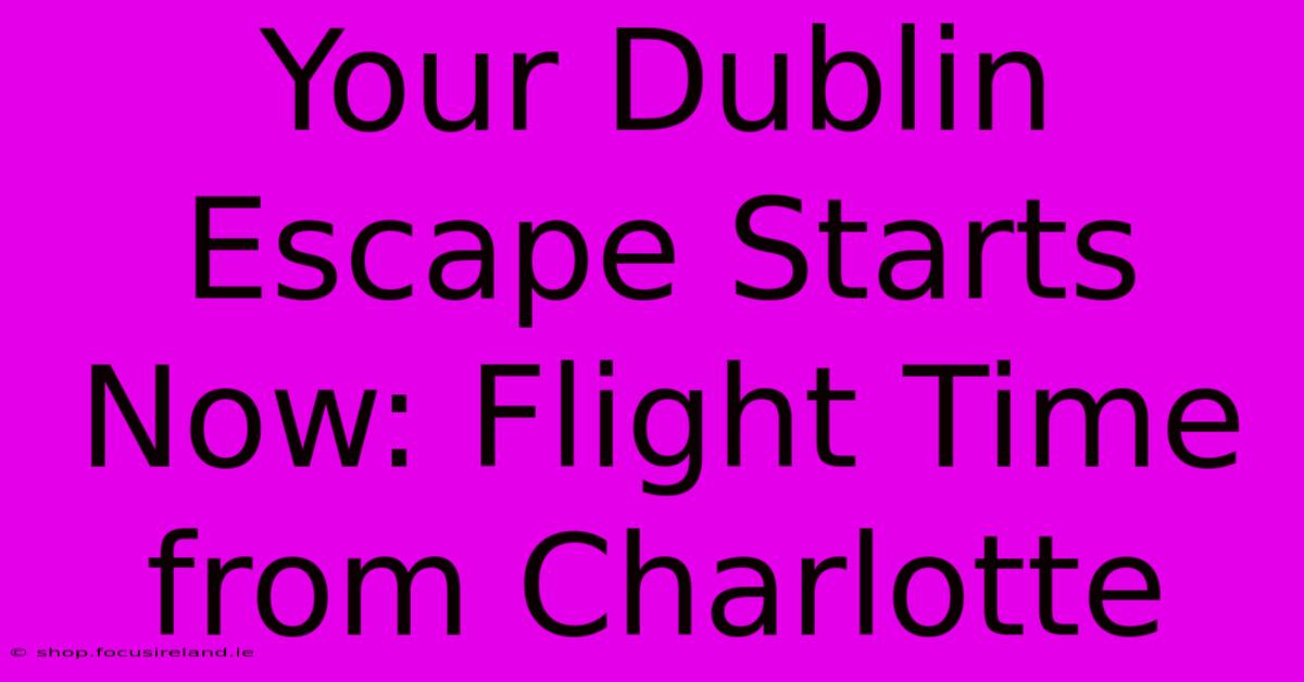 Your Dublin Escape Starts Now: Flight Time From Charlotte