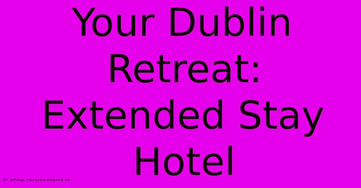 Your Dublin Retreat: Extended Stay Hotel