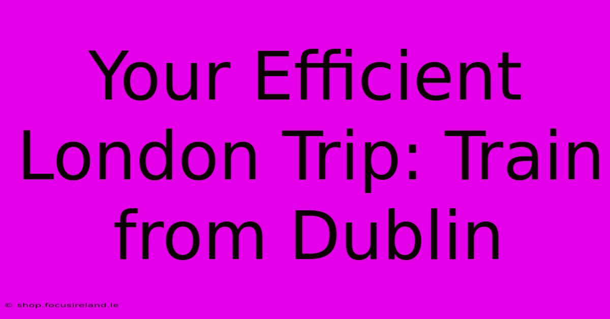 Your Efficient London Trip: Train From Dublin