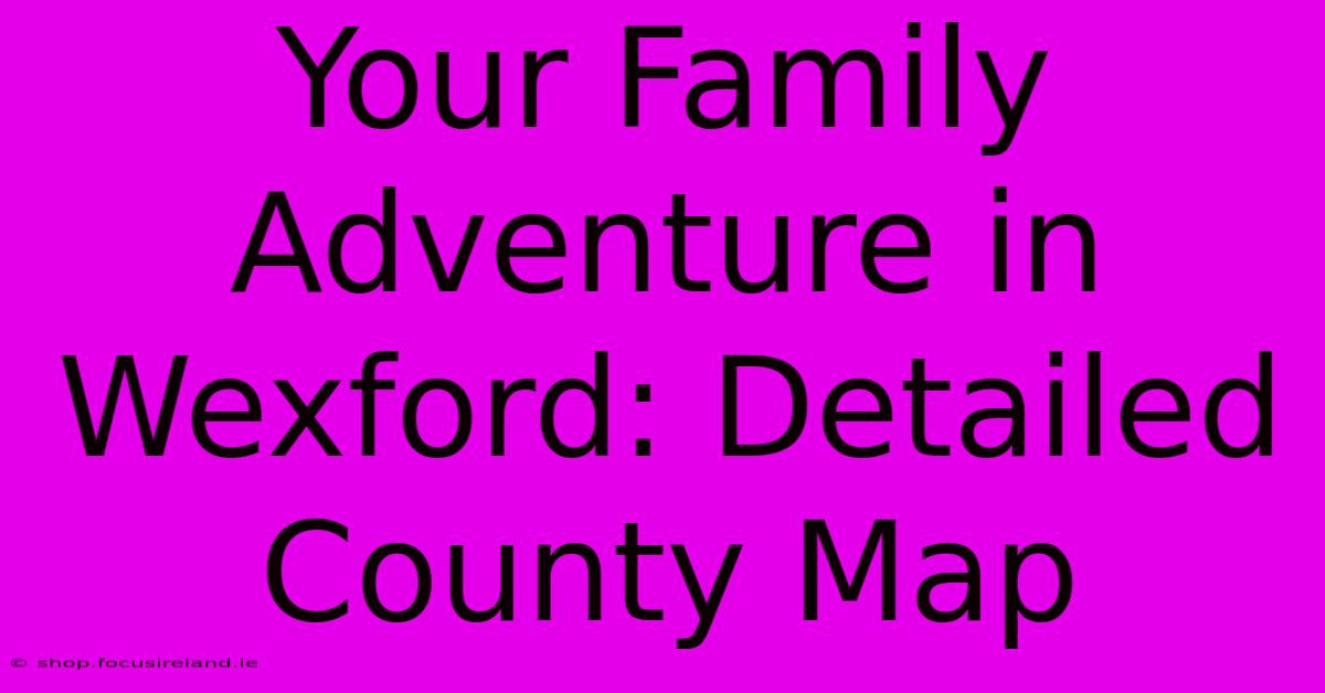 Your Family Adventure In Wexford: Detailed County Map