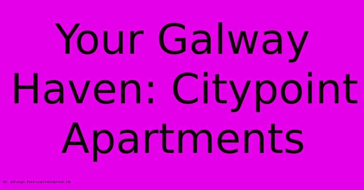 Your Galway Haven: Citypoint Apartments