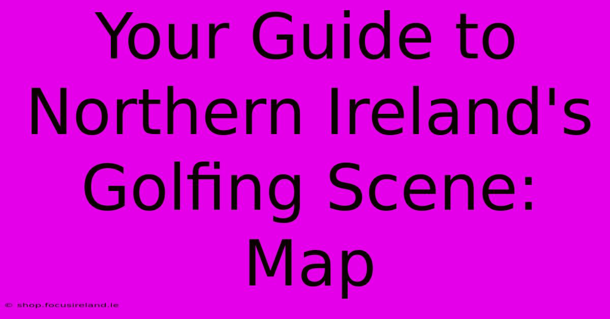 Your Guide To Northern Ireland's Golfing Scene: Map