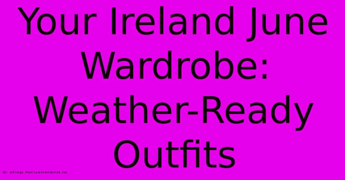 Your Ireland June Wardrobe: Weather-Ready Outfits