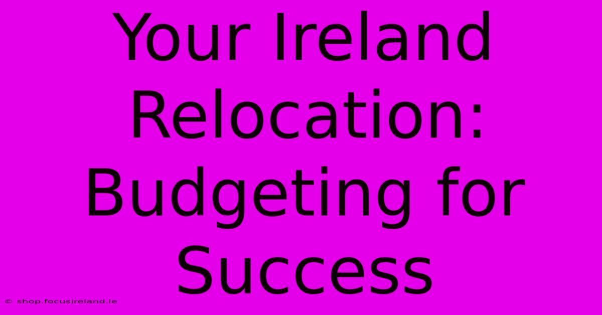 Your Ireland Relocation:  Budgeting For Success