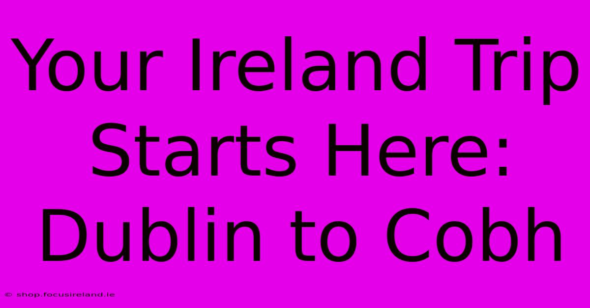 Your Ireland Trip Starts Here: Dublin To Cobh