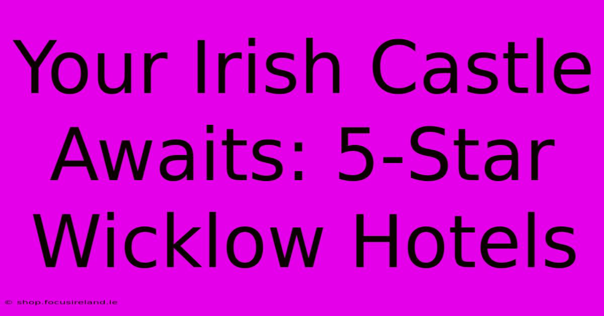 Your Irish Castle Awaits: 5-Star Wicklow Hotels