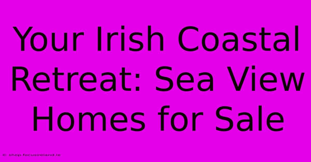 Your Irish Coastal Retreat: Sea View Homes For Sale