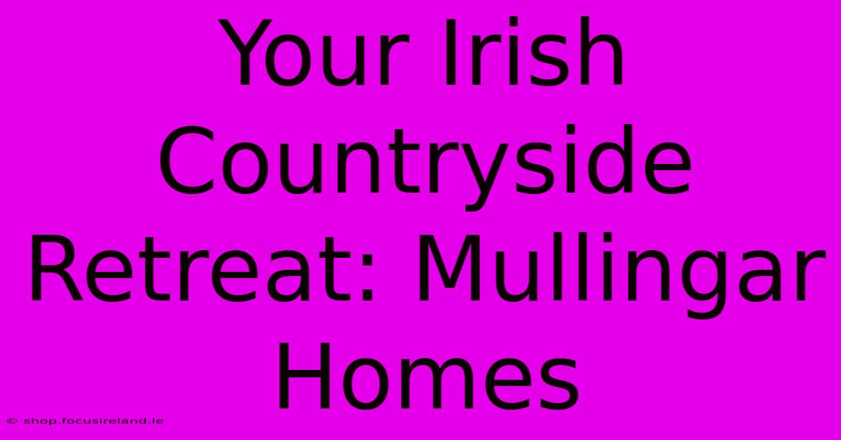 Your Irish Countryside Retreat: Mullingar Homes