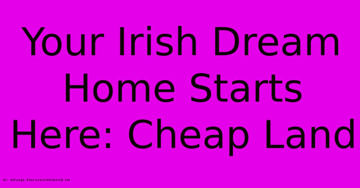 Your Irish Dream Home Starts Here: Cheap Land