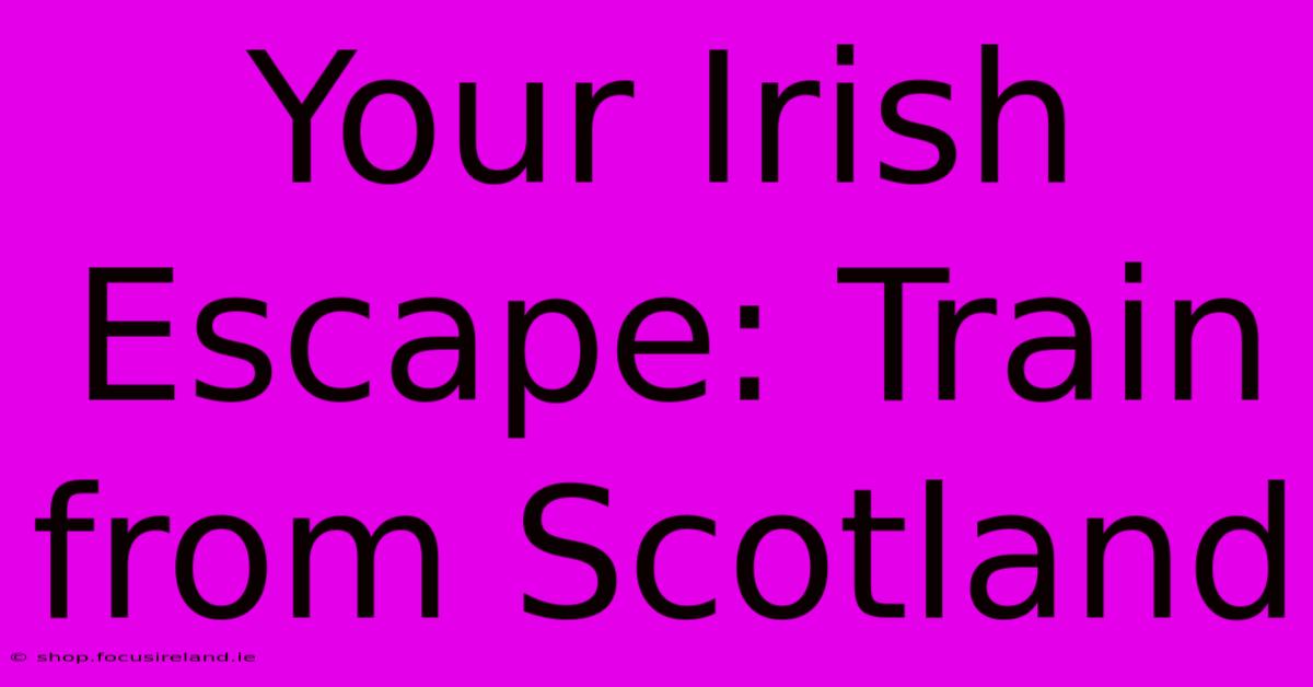 Your Irish Escape: Train From Scotland