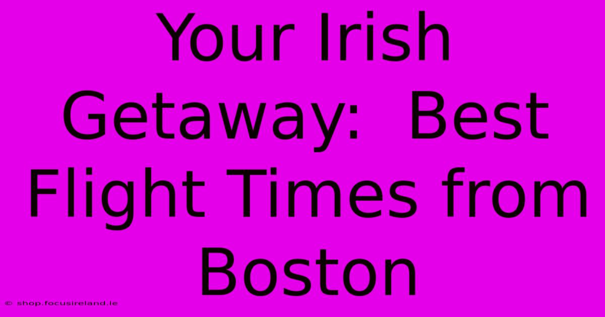 Your Irish Getaway:  Best Flight Times From Boston