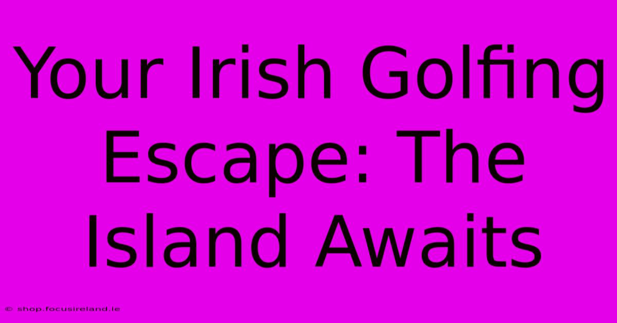 Your Irish Golfing Escape: The Island Awaits