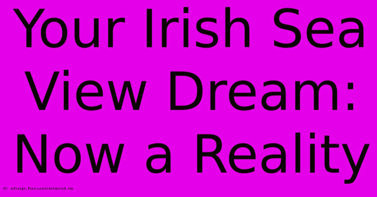 Your Irish Sea View Dream: Now A Reality