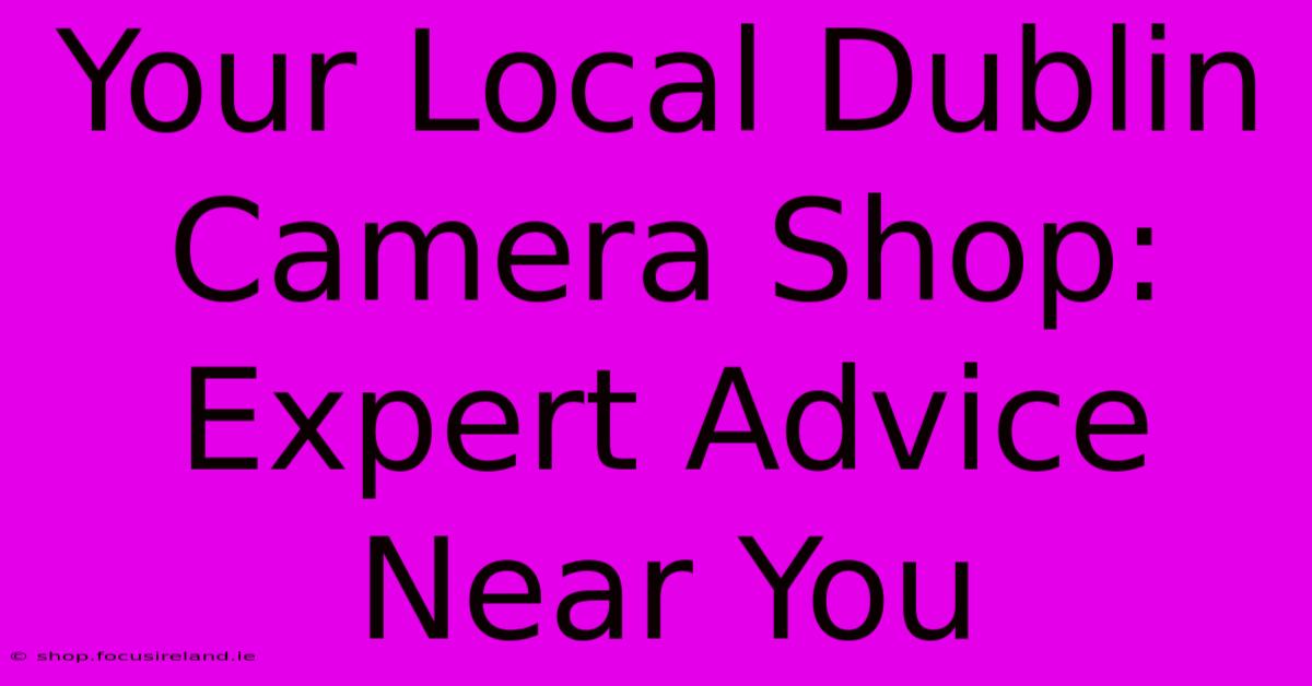 Your Local Dublin Camera Shop: Expert Advice Near You