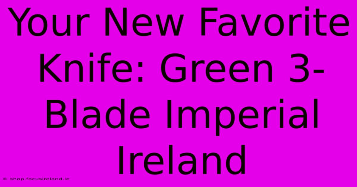 Your New Favorite Knife: Green 3-Blade Imperial Ireland