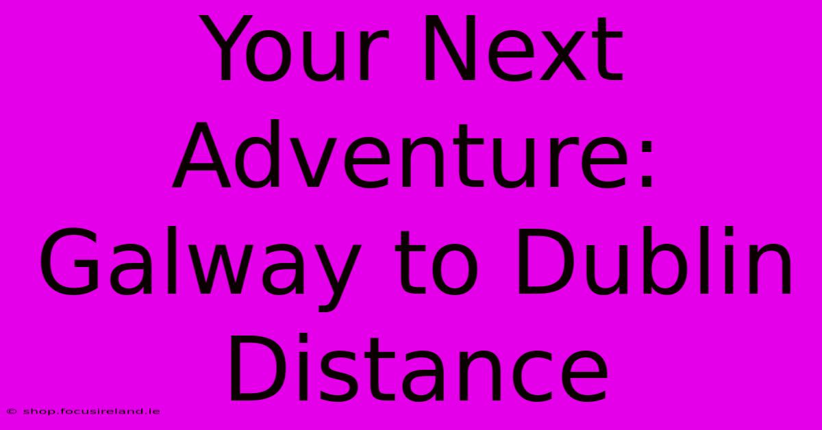 Your Next Adventure: Galway To Dublin Distance