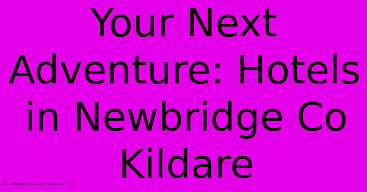 Your Next Adventure: Hotels In Newbridge Co Kildare