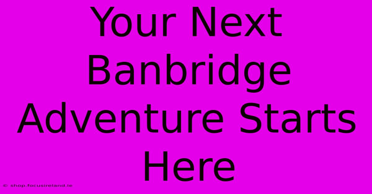 Your Next Banbridge Adventure Starts Here