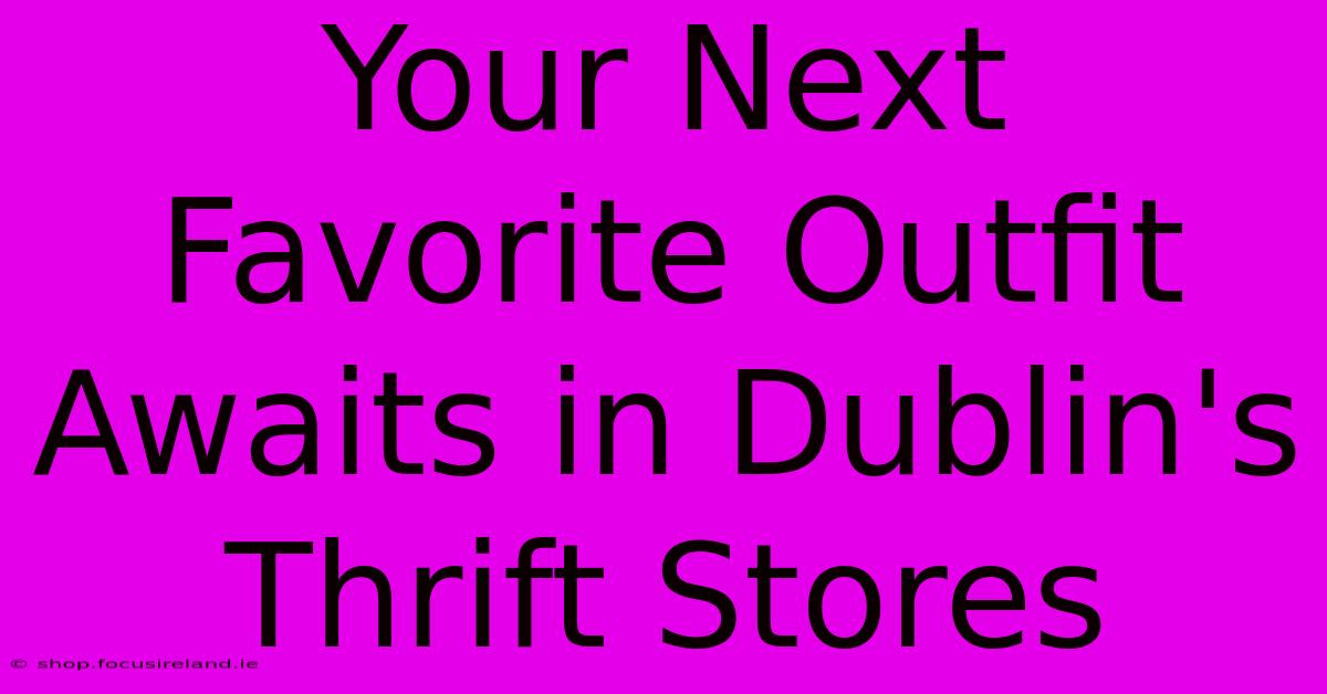 Your Next Favorite Outfit Awaits In Dublin's Thrift Stores