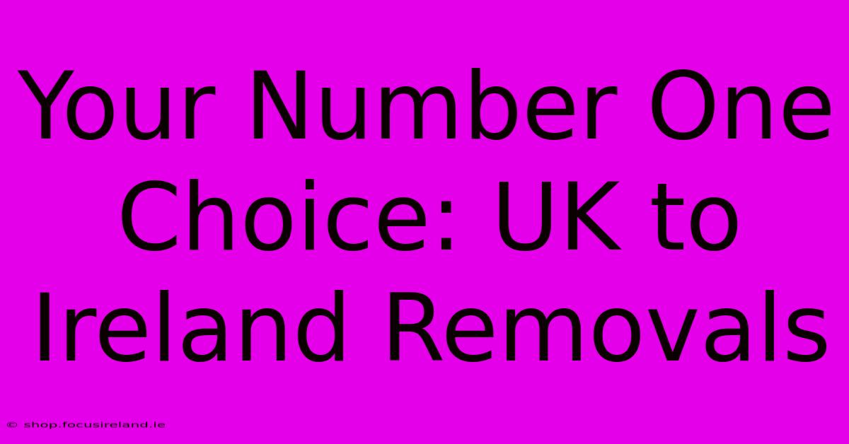 Your Number One Choice: UK To Ireland Removals