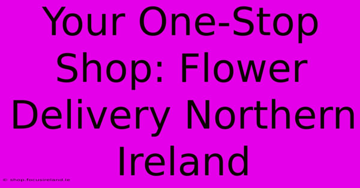 Your One-Stop Shop: Flower Delivery Northern Ireland