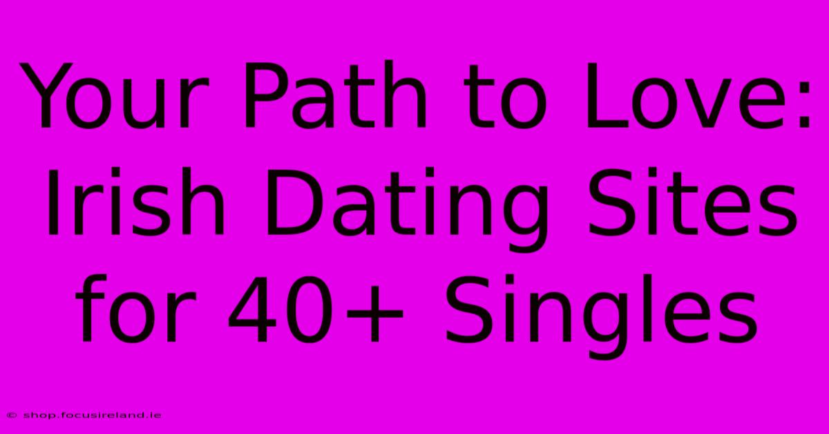 Your Path To Love: Irish Dating Sites For 40+ Singles