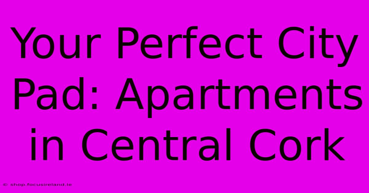 Your Perfect City Pad: Apartments In Central Cork