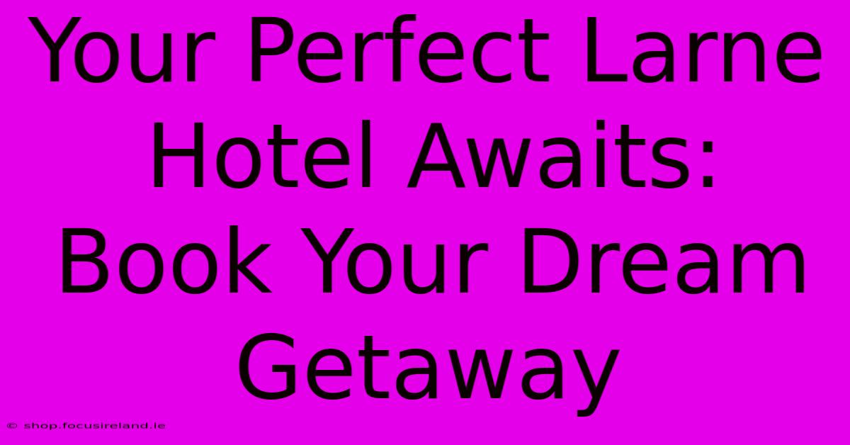 Your Perfect Larne Hotel Awaits: Book Your Dream Getaway