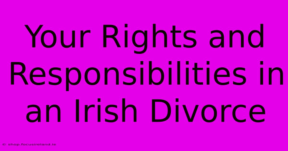 Your Rights And Responsibilities In An Irish Divorce