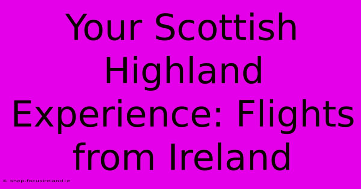 Your Scottish Highland Experience: Flights From Ireland