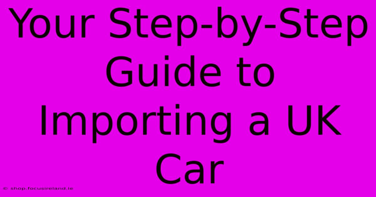 Your Step-by-Step Guide To Importing A UK Car