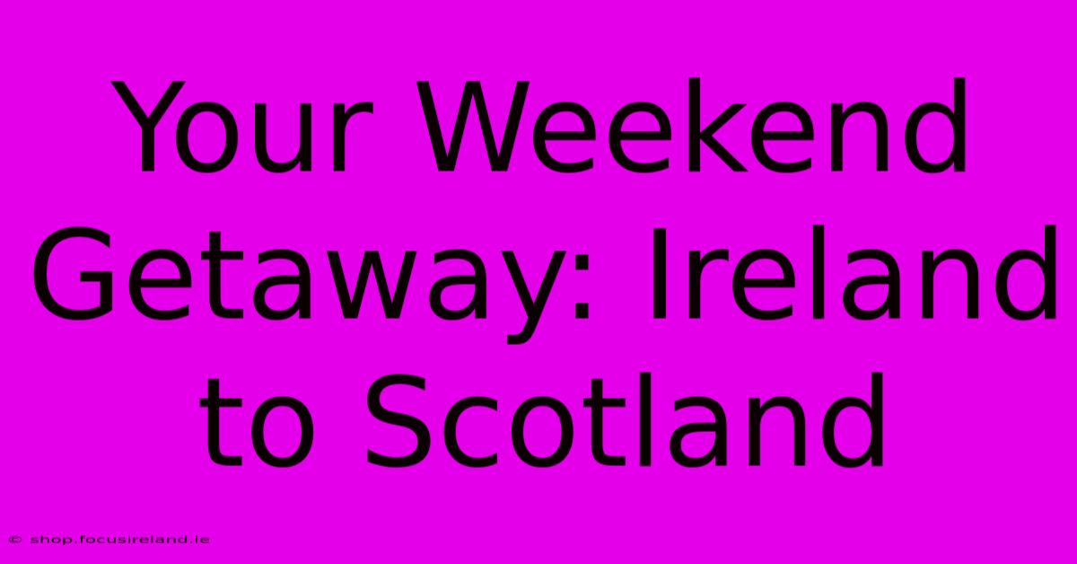 Your Weekend Getaway: Ireland To Scotland