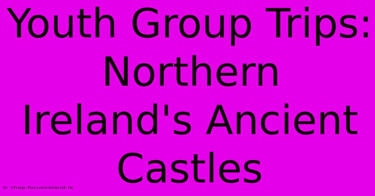 Youth Group Trips: Northern Ireland's Ancient Castles