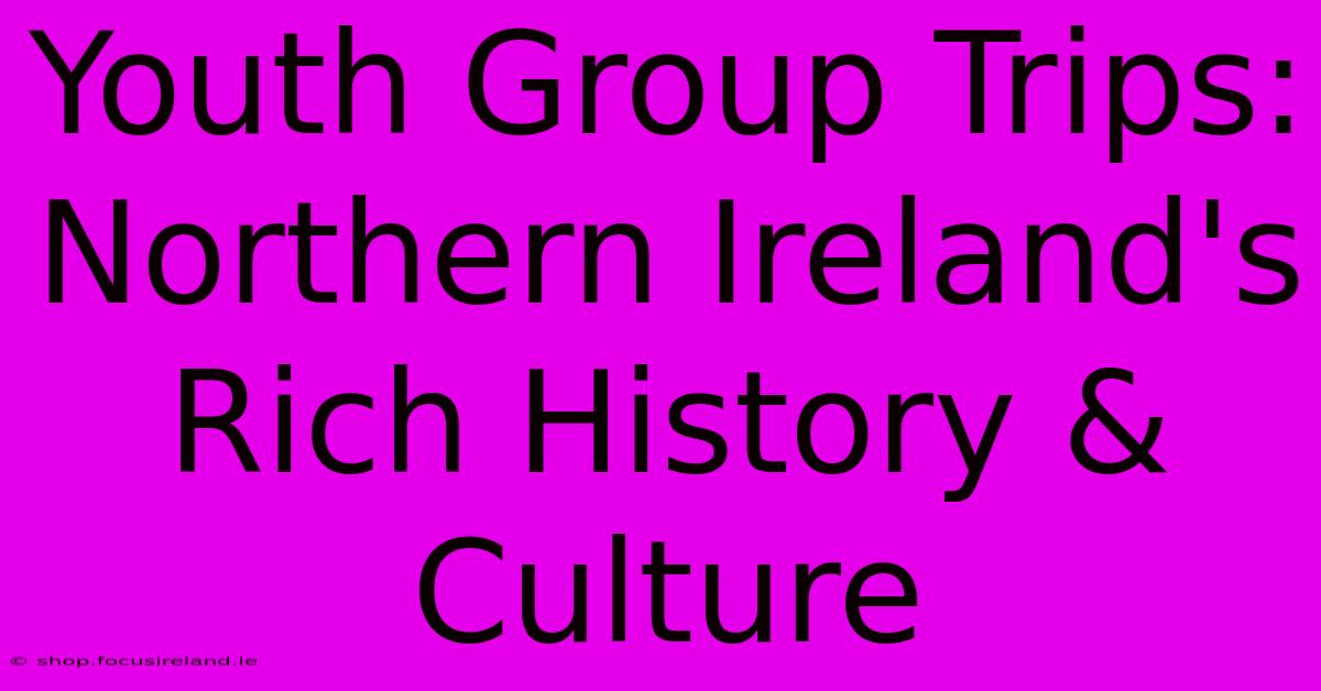 Youth Group Trips: Northern Ireland's Rich History & Culture