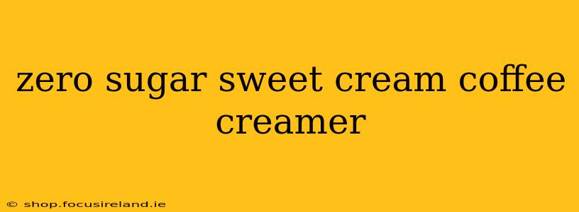 zero sugar sweet cream coffee creamer